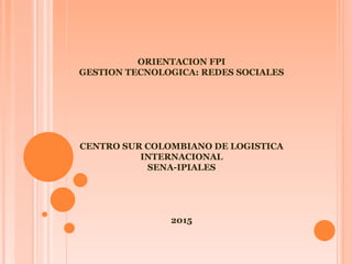 ORIENTACION FPI
GESTION TECNOLOGICA: REDES SOCIALES
CENTRO SUR COLOMBIANO DE LOGISTICA
INTERNACIONAL
SENA-IPIALES
2015
 