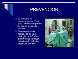 PREVENCION La  citología ha demostrado ser eficaz para la detección precoz de cáncer de cuello uterino. Se recomienda la realización de una citología cada 3 a ñ os siempre que se hayan detectado 2 citologías negativas anuales. 
