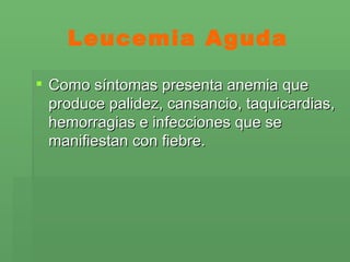 Leucemia Aguda Como síntomas presenta anemia que produce palidez, cansancio, taquicardias, hemorragias e infecciones que se manifiestan con fiebre. 