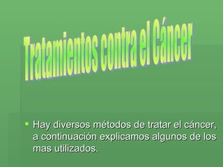 Hay diversos métodos de tratar el cáncer, a continuación explicamos algunos de los mas utilizados.  Tratamientos contra el Cáncer 