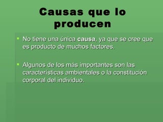 Causas que lo producen No tiene una única  causa , ya que se cree que es producto de muchos factores.  Algunos de los más importantes son las características ambientales o la constitución corporal del individuo. 