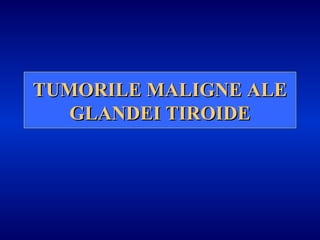 TUMORILE MALIGNE ALETUMORILE MALIGNE ALE
GLANDEI TIROIDEGLANDEI TIROIDE
 