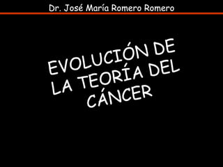 EVOLUCIÓN DE LA TEORÍA DEL CÁNCER Dr. José María Romero Romero 