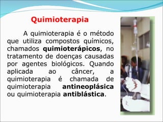 Quimioterapia A quimioterapia é o método que utiliza compostos químicos, chamados  quimioterápicos , no tratamento de doenças causadas por agentes biológicos. Quando aplicada ao câncer, a quimioterapia é chamada de quimioterapia  antineoplásica  ou quimioterapia  antiblástica . 