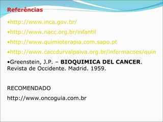 Referências http://www.inca.gov.br/ http://www.nacc.org.br/infantil http://www.quimioterapia.com.sapo.pt http://www.caccdurvalpaiva.org.br/informacoes/quimioterapia.htm Greenstein, J.P. –  BIOQUIMICA DEL CANCER . Revista de Occidente. Madrid. 1959.  RECOMENDADO http://www.oncoguia.com.br 