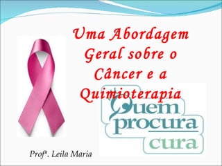 Uma Abordagem Geral sobre o Câncer e a Quimioterapia Profª. Leila Maria 