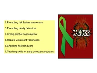 2.Promoting risk factors awareness 3.Promoting healty behaviors 4.Limitig alcohol consumption 5.Hepa B virusinfant vaccination 6.Changing risk behaviors 7.Teaching skills for early detection programs 