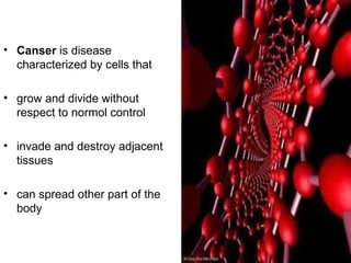 Canser  is disease characterized by cells that grow and divide without respect to normol control invade and destroy adjacent tissues can spread other part of the body 