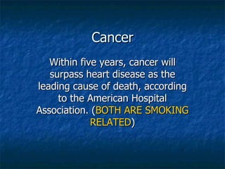 Cancer Within five years, cancer will surpass heart disease as the leading cause of death, according to the American Hospital Association. ( BOTH ARE SMOKING RELATED ) 