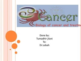 Biology of cancer and treatme


  Done by:
Tumadhir jilani
     To:
  Dr:sabah
 