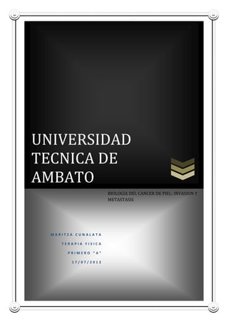 UNIVERSIDAD
TECNICA DE
AMBATO
                      BIOLOGIA DEL CANCER DE PIEL: INVASION Y
                      METASTASIS




  MARITZA CUNALATA

     TERAPIA FISICA

       PRIMERO “A”

        17/07/2012
 