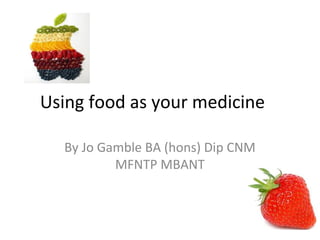 Using food as your medicine

  By Jo Gamble BA (hons) Dip CNM
          MFNTP MBANT
 