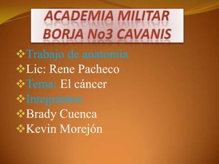 Trabajo de anatomía
Lic: Rene Pacheco
Tema: El cáncer
Integrantes:
Brady Cuenca
Kevin Morejón
 