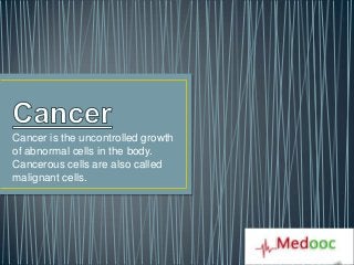 Cancer is the uncontrolled growth
of abnormal cells in the body.
Cancerous cells are also called
malignant cells.
 