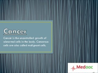 Cancer is the uncontrolled growth of
abnormal cells in the body. Cancerous
cells are also called malignant cells.
 