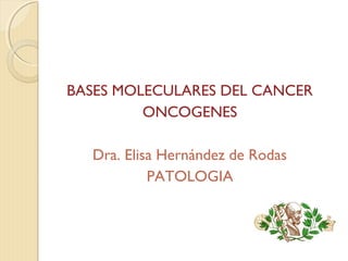 BASES MOLECULARES DEL CANCER
ONCOGENES
Dra. Elisa Hernández de Rodas
PATOLOGIA
 