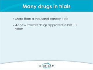 Many drugs in trials
• More than a thousand cancer trials
• 47 new cancer drugs approved in last 10
years
 