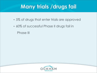 Many trials /drugs fail
• 5% of drugs that enter trials are approved
• 60% of successful Phase II drugs fail in
Phase III
 