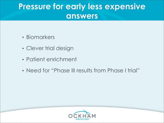 Pressure for early less expensive
answers
• Biomarkers
• Clever trial design
• Patient enrichment
• Need for “Phase III results from Phase I trial”
 