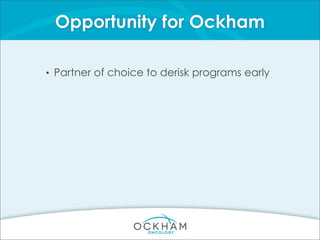 Opportunity for Ockham
• Partner of choice to derisk programs early
 