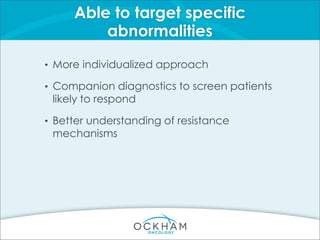 Able to target specific
abnormalities
• More individualized approach
• Companion diagnostics to screen patients
likely to respond
• Better understanding of resistance
mechanisms
 