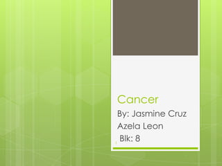 Cancer
By: Jasmine Cruz
Azela Leon
Blk: 8
1

 