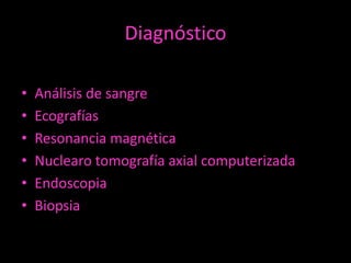 Diagnóstico
•
•
•
•
•
•

Análisis de sangre
Ecografías
Resonancia magnética
Nuclearo tomografía axial computerizada
Endoscopia
Biopsia

 