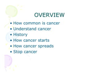 OVERVIEW
•
•
•
•
•
•

How common is cancer
Understand cancer
History
How cancer starts
How cancer spreads
Stop cancer

 