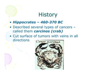 History
• Hippocrates – 460-370 BC
• Described several types of cancers –
called them carcinos (crab)
• Cut surface of tumors with veins in all
directions

 