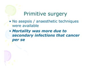 Primitive surgery
• No asepsis / anaesthetic techniques
were available
• Mortality was more due to
secondary infections that cancer
per se

 