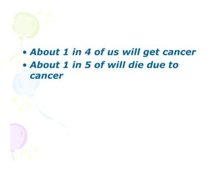 • About 1 in 4 of us will get cancer
• About 1 in 5 of will die due to
cancer

 