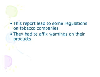 • This report lead to some regulations
on tobacco companies
• They had to affix warnings on their
products

 