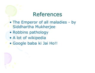 References
• The Emperor of all maladies - by
Siddhartha Mukherjee
• Robbins pathology
• A lot of wikipedia
• Google baba ki Jai Ho!!

 