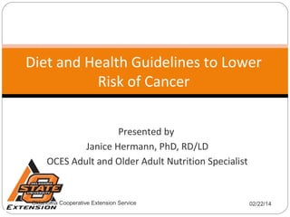 Diet and Health Guidelines to Lower
Risk of Cancer
Presented by
Janice Hermann, PhD, RD/LD
OCES Adult and Older Adult Nutrition Specialist

Oklahoma Cooperative Extension Service

02/22/14

 