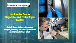 Noninvasive Cancer 
Diagnostics and Technologies 
Market 
Global Share, Industry Overview, 
Analysis, Growth, Trends Opportunities 
and Forecast 2012 - 2020 
Reports and Intelligence 
 