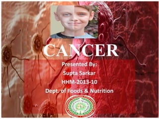 CANCER 
Presented By: 
Supta Sarkar 
HHM-2013-10 
Dept. of Foods & Nutrition 
 