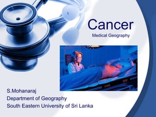 Cancer
Medical Geography
S.Mohanaraj
Department of Geography
South Eastern University of Sri Lanka
 