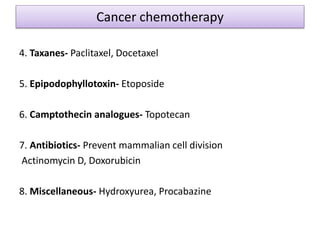 Cancer chemotherapy
4. Taxanes- Paclitaxel, Docetaxel
5. Epipodophyllotoxin- Etoposide
6. Camptothecin analogues- Topotecan
7. Antibiotics- Prevent mammalian cell division
Actinomycin D, Doxorubicin
8. Miscellaneous- Hydroxyurea, Procabazine
 