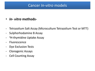 Cancer In-vitro models
• In- vitro methods-
- Tetrazolium Salt Assay (Microculture Tetrazolium Test or MTT)
- Sulphorhodamine B Assay
- 3H-thymidine Uptake Assay
- Fluorescence
- Dye Exclusion Tests
- Clonogenic Assays
- Cell Counting Assay
 