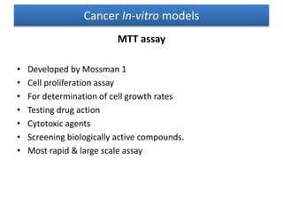 MTT assay
• Developed by Mossman 1
• Cell proliferation assay
• For determination of cell growth rates
• Testing drug action
• Cytotoxic agents
• Screening biologically active compounds.
• Most rapid & large scale assay
Cancer In-vitro models
 