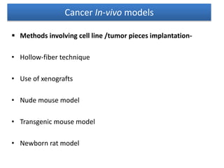  Methods involving cell line /tumor pieces implantation-
• Hollow-fiber technique
• Use of xenografts
• Nude mouse model
• Transgenic mouse model
• Newborn rat model
Cancer In-vivo models
 