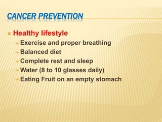 CANCER PREVENTION
 Healthy lifestyle
 Exercise and proper breathing
 Balanced diet
 Complete rest and sleep
 Water (8 to 10 glasses daily)
 Eating Fruit on an empty stomach
 