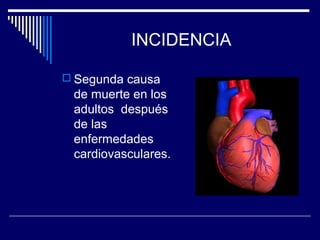 INCIDENCIA
 Segunda causa
de muerte en los
adultos después
de las
enfermedades
cardiovasculares.
 