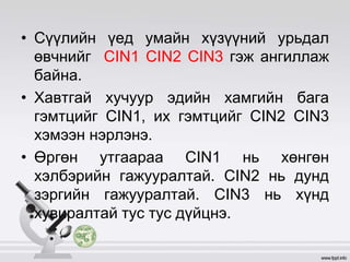 • Сүүлийн үед умайн хүзүүний урьдал
өвчнийг CIN1 CIN2 CIN3 гэж ангиллаж
байна.
• Хавтгай хучуур эдийн хамгийн бага
гэмтцийг CIN1, их гэмтцийг CIN2 CIN3
хэмээн нэрлэнэ.
• Өргөн утгаараа CIN1 нь хөнгөн
хэлбэрийн гажууралтай. CIN2 нь дунд
зэргийн гажууралтай. CIN3 нь хүнд
хувиралтай тус тус дүйцнэ.
 