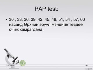 PAP test:
• 30 , 33, 36, 39, 42, 45, 48, 51, 54 , 57, 60
насанд Өрхийн эрүүл мэндийн төвдөө
очиж хамрагдана.
1/11/2016 50
 