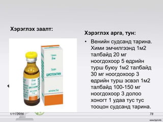 Хэрэглэх заалт:
Хэрэглэх арга, тун:
• Венийн судсанд тарина.
Хими эмчилгээнд 1м2
талбайд 20 мг
ноогдохоор 5 өдрийн
турш буюу 1м2 талбайд
30 мг ноогдохоор 3
өдрийн турш эсвэл 1м2
талбайд 100-150 мг
ноогдохоор 3 долоо
хоногт 1 удаа тус тус
тооцон судсанд тарина.
1/11/2016 78
 