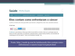 Fonte: http://saude.ig.com.br/minhasaude/eles-contam-como-
enfrentaram-o-cancer/n1597727536516.html
 