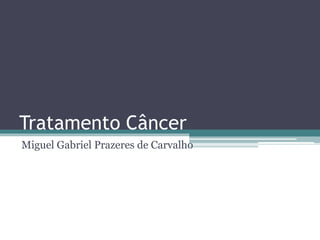 Tratamento Câncer
Miguel Gabriel Prazeres de Carvalho
 
