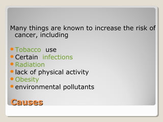 CausesCauses
Many things are known to increase the risk of
cancer, including
Tobacco use
Certain infections
Radiation
lack of physical activity
Obesity
environmental pollutants
 