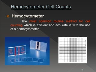  Hemocytometer
The most common routine method for cell
counting which is efficient and accurate is with the use
of a hemocytometer.
13
 